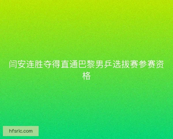 闫安连胜夺得直通巴黎男乒选拔赛参赛资格 闫安连胜夺得直通巴黎男乒选拔赛参赛资格