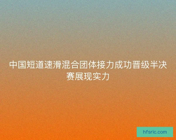 中国短道速滑混合团体接力成功晋级半决赛展现实力