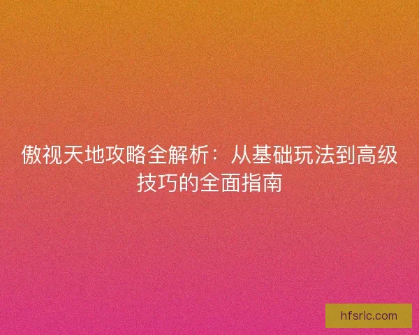 傲视天地攻略全解析:从基础玩法到高级技巧的全面指南 傲视天地攻略全解析:从基础玩法到高级技巧的全面指南