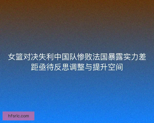 女篮对决失利中国队惨败法国暴露实力差距亟待反思调整与提升空间 女篮对决失利中国队惨败法国暴露实力差距亟待反思调整与提升空间
