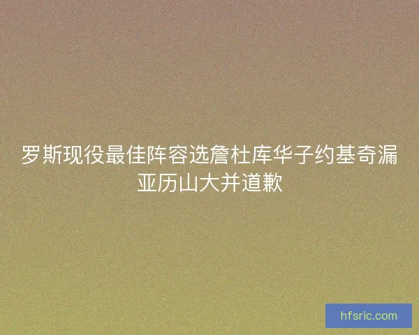 罗斯现役最佳阵容选詹杜库华子约基奇漏亚历山大并道歉 罗斯现役最佳阵容选詹杜库华子约基奇漏亚历山大并道歉