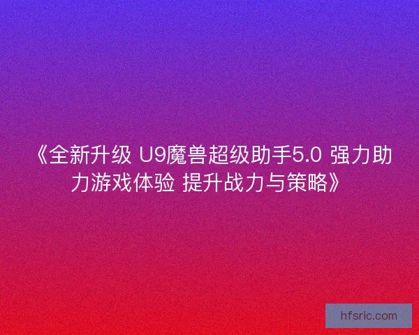 《全新升级 U9魔兽超级助手5.0 强力助力游戏体验 提升战力与策略》