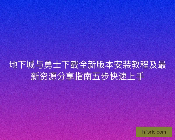 地下城与勇士下载全新版本安装教程及最新资源分享指南五步快速上手