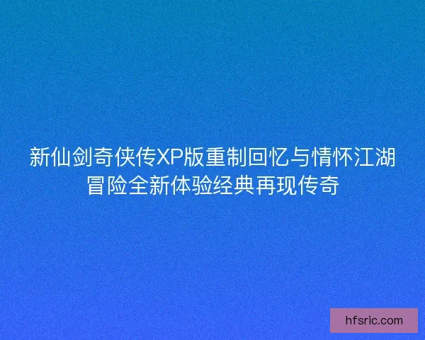 新仙剑奇侠传XP版重制回忆与情怀江湖冒险全新体验经典再现传奇