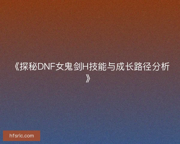 《探秘DNF女鬼剑H技能与成长路径分析》