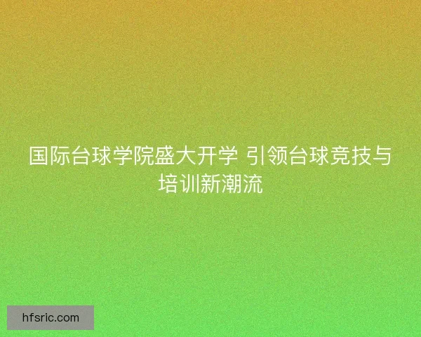 国际台球学院盛大开学 引领台球竞技与培训新潮流