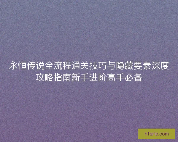 永恒传说全流程通关技巧与隐藏要素深度攻略指南新手进阶高手必备