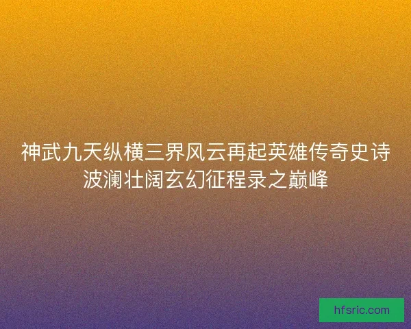 神武九天纵横三界风云再起英雄传奇史诗波澜壮阔玄幻征程录之巅峰