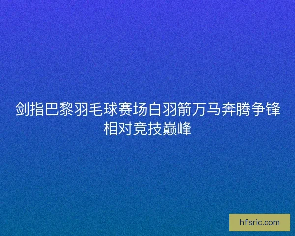 剑指巴黎羽毛球赛场白羽箭万马奔腾争锋相对竞技巅峰
