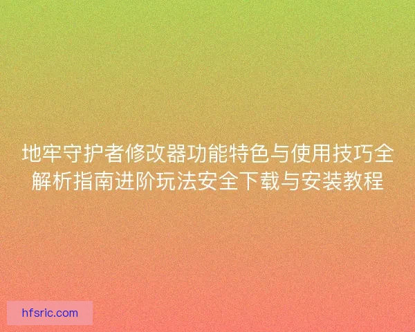 地牢守护者修改器功能特色与使用技巧全解析指南进阶玩法安全下载与安装教程 地牢守护者修改器功能特色与使用技巧全解析指南进阶玩法安全下载与安装教程