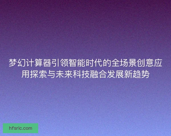 梦幻计算器引领智能时代的全场景创意应用探索与未来科技融合发展新趋势 梦幻计算器引领智能时代的全场景创意应用探索与未来科技融合发展新趋势