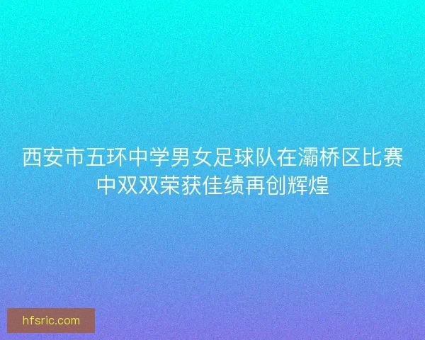 西安市五环中学男女足球队在灞桥区比赛中双双荣获佳绩再创辉煌