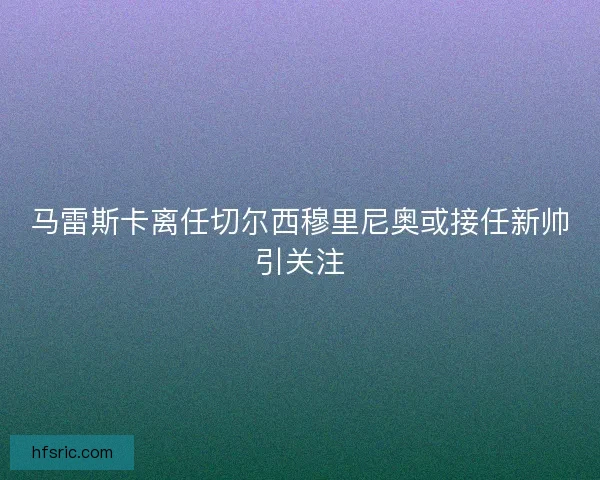 马雷斯卡离任切尔西穆里尼奥或接任新帅引关注