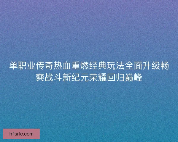 单职业传奇热血重燃经典玩法全面升级畅爽战斗新纪元荣耀回归巅峰