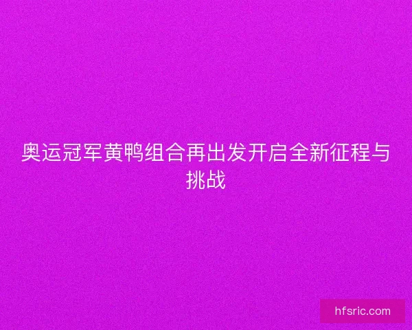 奥运冠军黄鸭组合再出发开启全新征程与挑战