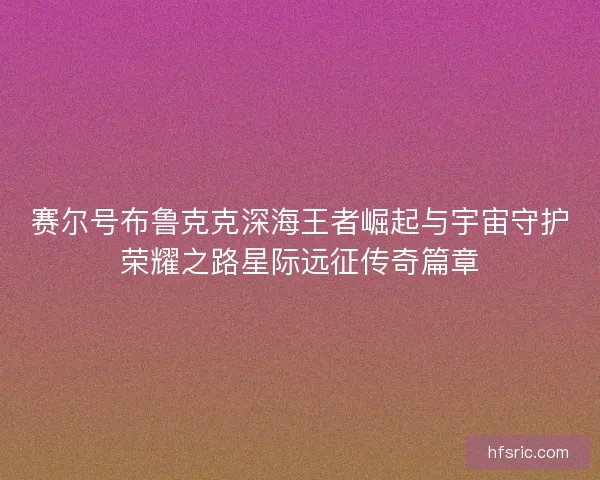 赛尔号布鲁克克深海王者崛起与宇宙守护荣耀之路星际远征传奇篇章