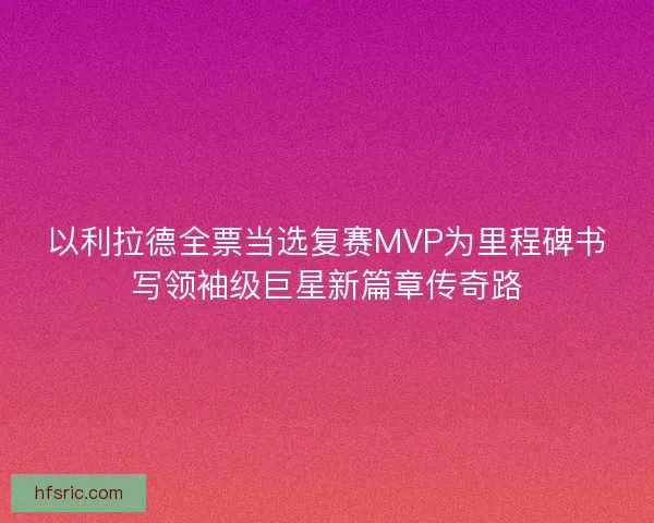以利拉德全票当选复赛MVP为里程碑书写领袖级巨星新篇章传奇路