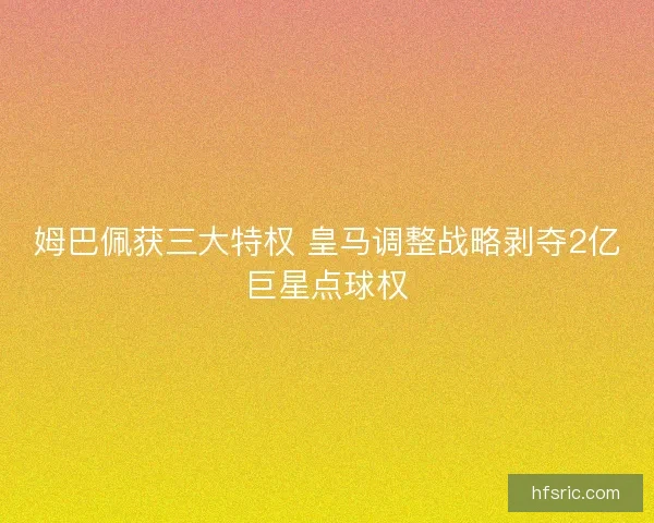 姆巴佩获三大特权 皇马调整战略剥夺2亿巨星点球权