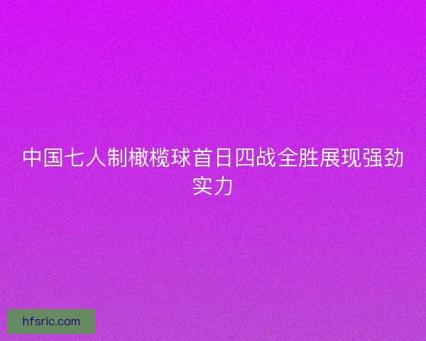 中国七人制橄榄球首日四战全胜展现强劲实力