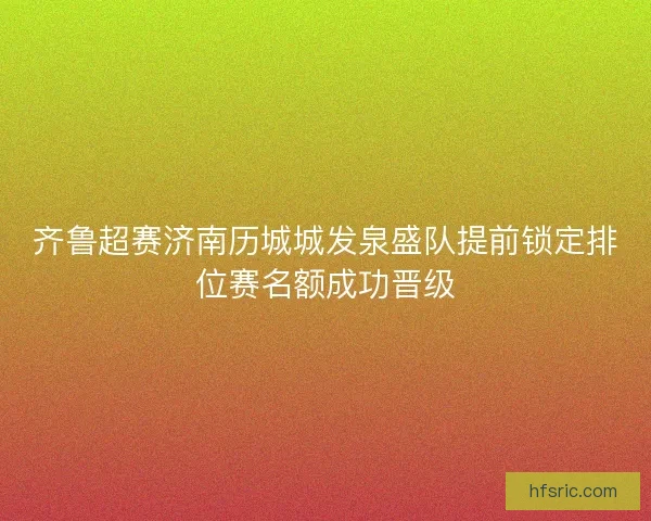 齐鲁超赛济南历城城发泉盛队提前锁定排位赛名额成功晋级